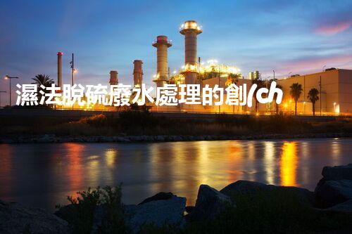 濕法脫硫廢水處理的創(chuàng)新與突破？